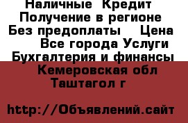 Наличные. Кредит. Получение в регионе Без предоплаты. › Цена ­ 10 - Все города Услуги » Бухгалтерия и финансы   . Кемеровская обл.,Таштагол г.